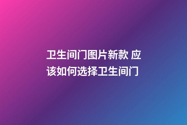 卫生间门图片新款 应该如何选择卫生间门